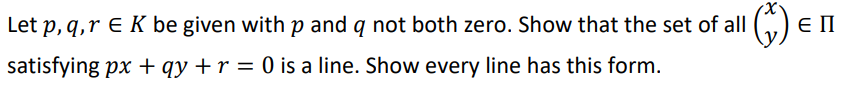 G) e n
Let p, q,r E K be given with p and q not both zero. Show that the set of all
satisfying px + qy +r = 0 is a line. Show every line has this form.
