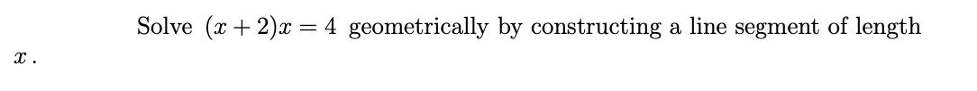 Solve (x + 2)x = 4 geometrically by constructing a line segment of length
