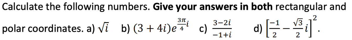 Calculate the following numbers. Give your answers in both rectangular and
3T.
V3
d)-
3-2i
polar coordinates. a) Vi b) (3 + 4i)e¬
c)
-1+i
2
