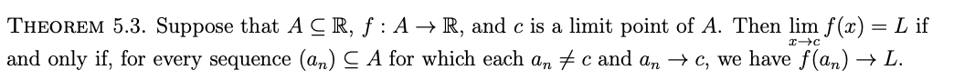 THEOREM 5.3. Suppose that ACR, ƒ : A → R, and c is a limit point of A. Then lim f(x) = L if
and only if, for every sequence (an) C A for which each a, #c and a, → c, we have f(an) → L.
