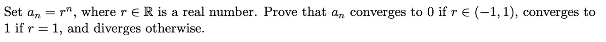 Set an = r", where r E R is a real number. Prove that an converges to 0 if r E (-1, 1), converges to
1 if r = 1, and diverges otherwise.
