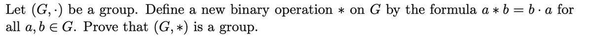 Let (G, ) be a group. Define a new binary operation * on G by the formula a * b = b·a for
all a, b e G. Prove that (G, *) is a group.
