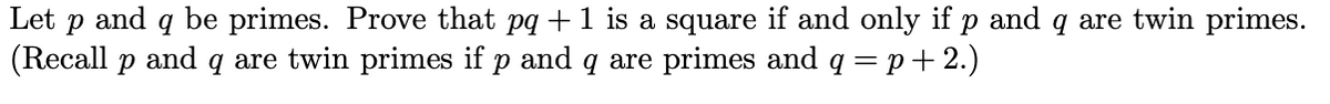 and q be primes. Prove that pq +1 is a square if and only if p and q are twin primes.
(Recall p and q are twin primes if p and q are primes and q = p+ 2.)
Let
