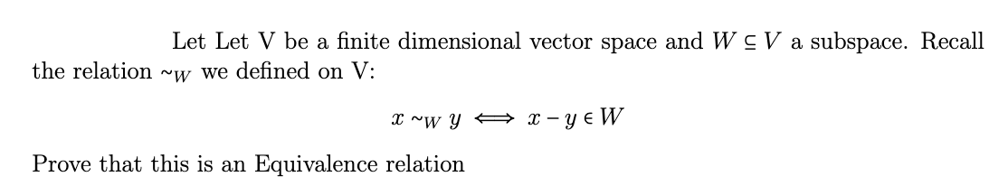 Let Let V be a finite dimensional vector space and W CV a subspace. Recall
the relation ~w we defined on V:
x ~w y⇒ x - y = W
Prove that this is an Equivalence relation