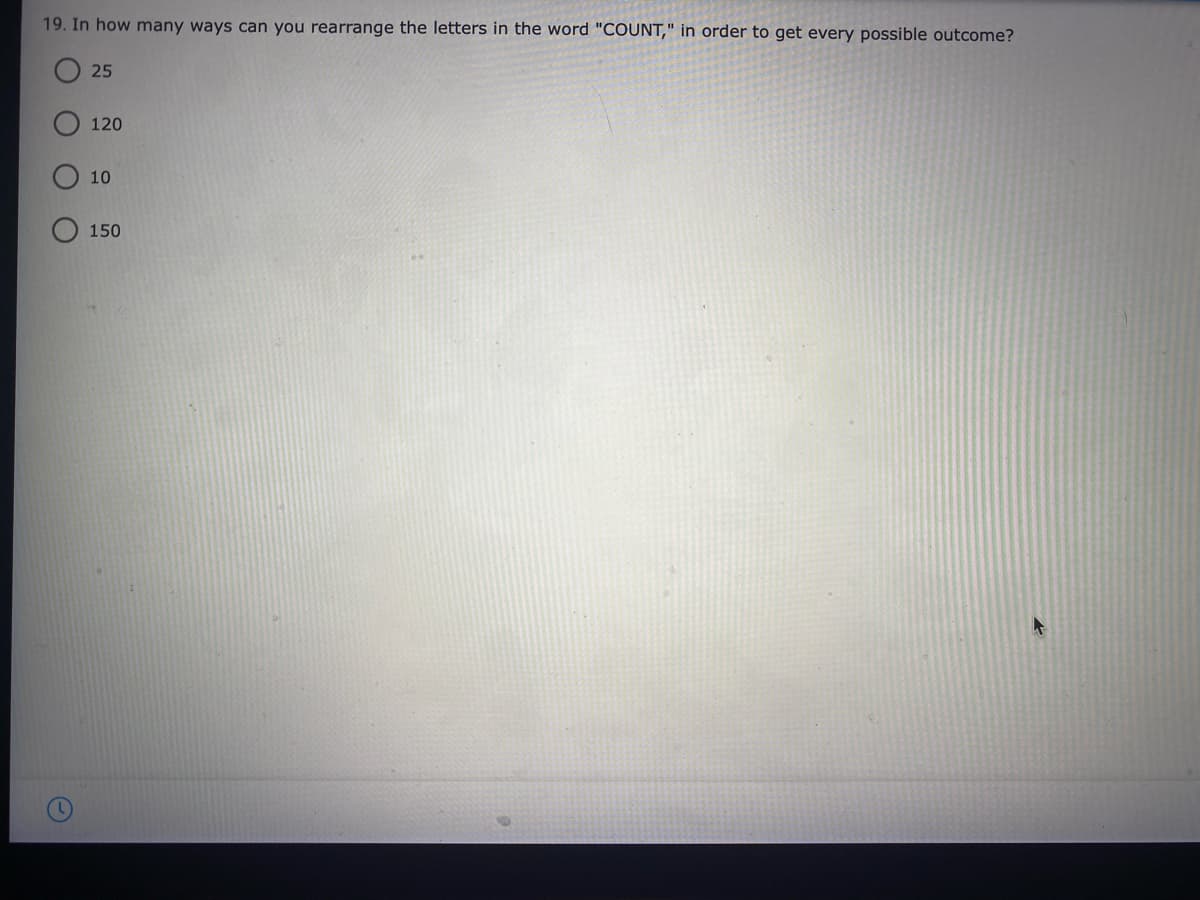 19. In how many ways can you rearrange the letters in the word "COUNT," in order to get every possible outcome?
25
120
10
150
