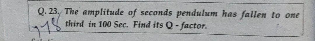 48
Q. 23. The amplitude of seconds pendulum has fallen to one
third in 100 Sec. Find its Q- factor.
