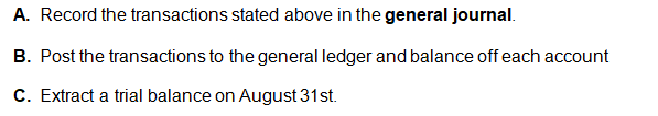 A. Record the transactions stated above in the general journal.
B. Post the transactions to the general ledger and balance off each account
C. Extract a trial balance on August 31st.
