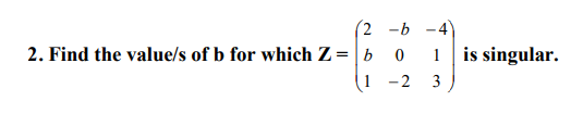 (2 -b -4)
2. Find the value/s of b for which Z= |b 0
1 -2
1
is singular.
3
