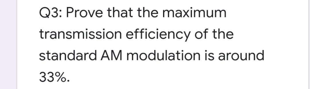 Q3: Prove that the maximum
transmission efficiency of the
standard AM modulation is around
33%.
