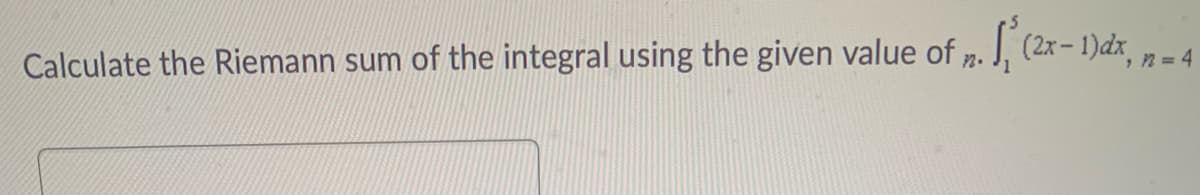 | (2x- 1)dx, n = 4
Calculate the Riemann sum of the integral using the given value of n.
