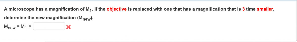 A microscope has a magnification of M1. If the objective is replaced with one that has a magnification that is 3 time smaller,
determine the new magnification (Mnew)-
Mnew = M1 x
