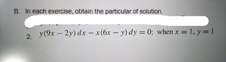 B. In each exercise, obtain the particular of solution.
2. y(9x – 2y) dx - x(6x - y) dy = 0; when x = 1, y = 1
%3D
%3D
