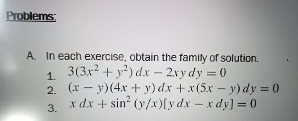 Problems:
A. In each exercise, obtain the family of solution.
3(3x2 + y?) dx – 2xy dy = 0
1.
2. (x – y)(4x + y) dx +x (5xr – y) dy = 0
x dx + sin?
-
%3D
(y/x)[y dx - x dy] = 0
%3D
3.
