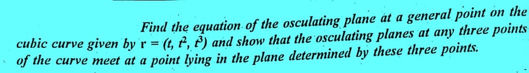 Find the equation of the osculating plane at a general point on the
cubic curve given by r = (t, ², ³) and show that the osculating planes at any three points
of the curve meet at a point lying in the plane determined by these three points.