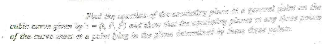 Find the equation of the osculating plane at a general point on the
cubic curve given by'r =
(t, t, 2) and show that the osculating planes at any three points
of the curve meet at a point lying in the plane determined by these three points: