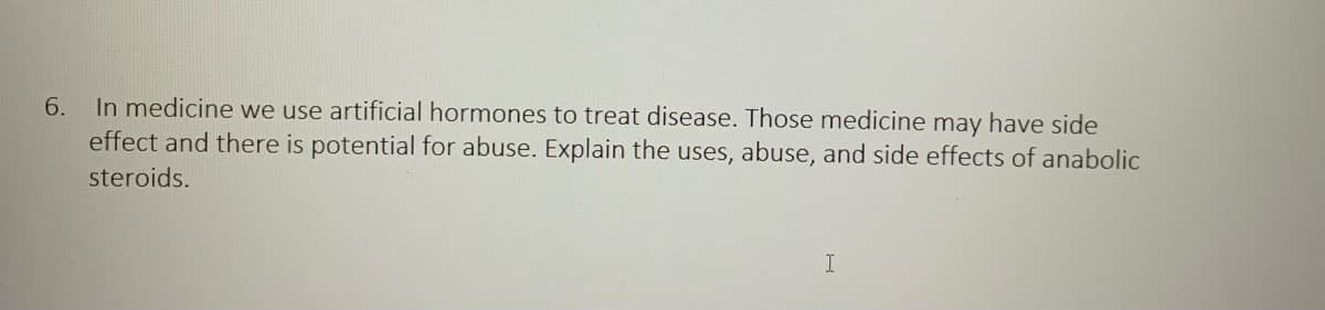 In medicine we use artificial hormones to treat disease. Those medicine may have side
effect and there is potential for abuse. Explain the uses, abuse, and side effects of anabolic
6.
steroids.
