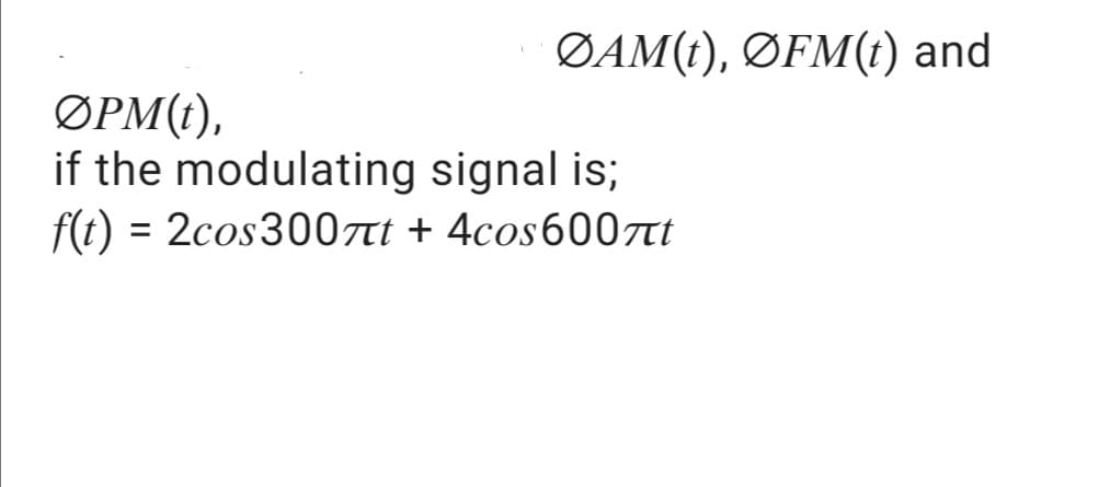 ØAM(t), ØFM(t) and
ØPM(t),
if the modulating signal is;
f(t) = 2cos300tt + 4cos6007tt
