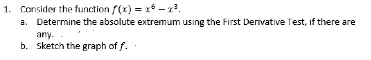 1. Consider the function f(x) = x6 − x³.
Determine the absolute extremum using the First Derivative Test, if there are
any.
b. Sketch the graph of f.