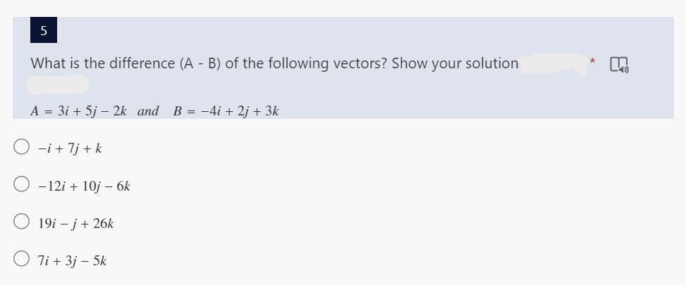 5
What is the difference (A - B) of the following vectors? Show your solution
A = 3i + 5j - 2k and B = -4i + 2j + 3k
-i + 7j + k
-12i + 10j - 6k
19i - j + 26k
7i + 3j - 5k
*