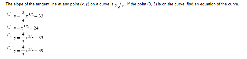 The slope of the tangent line at any point (x, y) on a curve is 2/
If the point (9, 3) is on the curve, find an equation of the curve.
3
y=-x/2 + 33
4
y=x3/2 – 24
y=-x3/2 - 33
4
y=-x3/2 – 39
