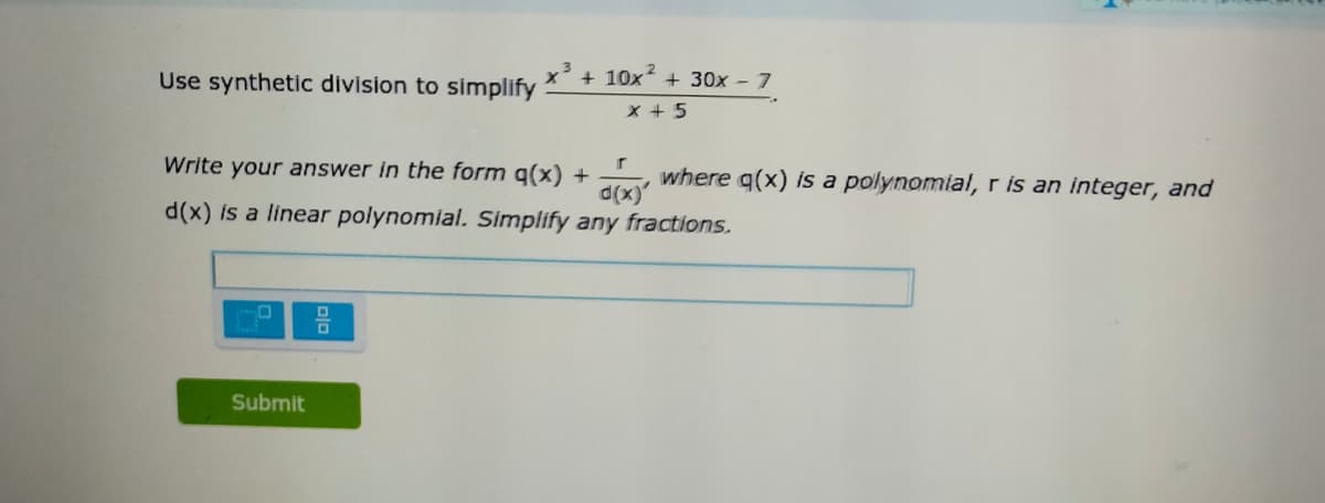 Use synthetic division to simplify
x' + 10x + 30x - 7
X + 5
Write your answer in the form q(x) +
d(x
where q(x) is a polynomial, r is an integer, and
d(x) is a linear polynomial. Simplify any fractions.
Submit
