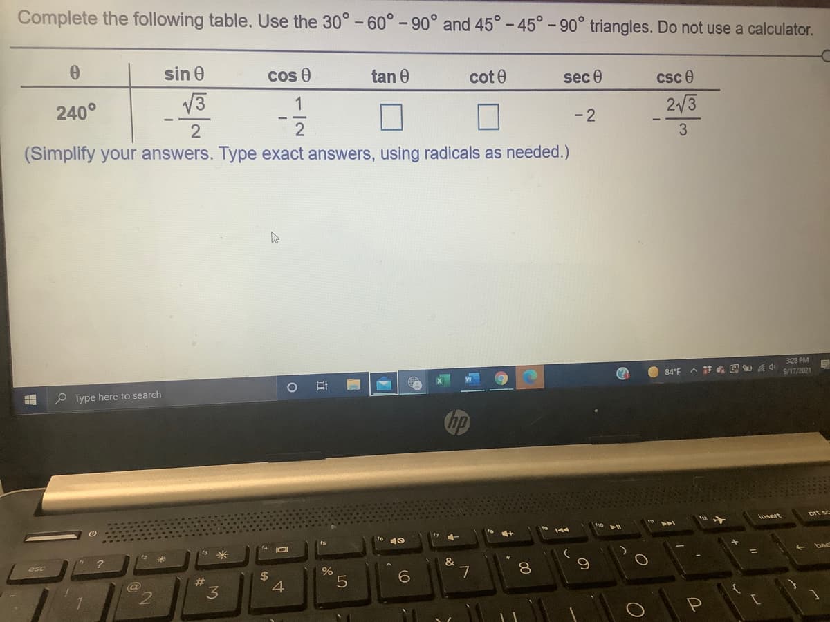 Complete the following table. Use the 30°-60° - 90° and 45° - 45° - 90° triangles. Do not use a calculator.
sin 0
cos e
tan 0
cot 0
sec 0
csc e
240°
V3
1
2/3
2
-2
3
(Simplify your answers. Type exact answers, using radicals as needed.)
3:28 PM
84°F
9/17/2021
O Type here to search
Insert
tho
13米
&
8.
%23
3
%24
4
6.
7
5
近
