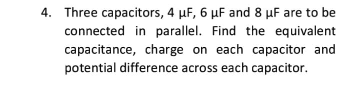 4. Three capacitors, 4 µF, 6 µF and 8 µF are to be
connected in parallel. Find the equivalent
capacitance, charge on each capacitor and
potential difference across each capacitor.
