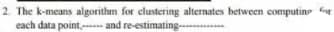 2. The k-means algorithm for clustering alternates between computine or
each data point
and
re-estimating...