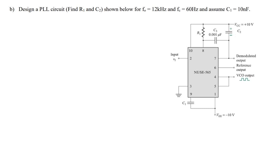 b) Design a PLL circuit (Find R1 and C2) shown below for f. = 12kHz and fe = 60HZ and assume C1 = 10nF.
-Vcc=+10 V
C2
R1
0.001 µF
10
Input
Demodulated
output
Reference
6.
output
NE/SE-565
VCO output
4
3
5
9
1
C
VEE =-10 V
