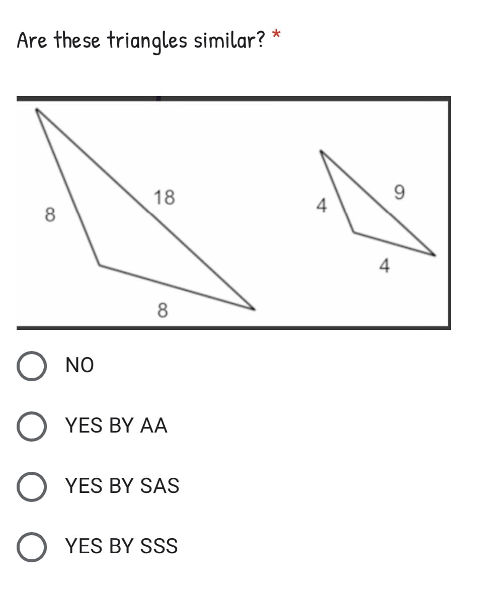 *
Are these triangles similar?
18
8
8
NO
YES BY AA
YES BY SAS
YES BY SSS
O
4
A
4
9