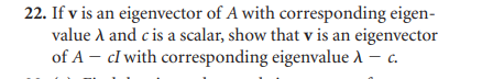 22. If v is an eigenvector of A with corresponding eigen-
value A and c is a scalar, show that v is an eigenvector
of A - cl with corresponding eigenvalue λ - c.