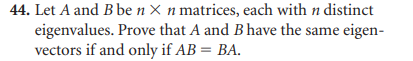 44. Let A and B be n x n matrices, each with n distinct
eigenvalues. Prove that A and B have the same eigen-
vectors if and only if AB = BA.