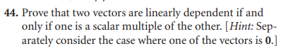 44. Prove that two vectors are linearly dependent if and
only if one is a scalar multiple of the other. [Hint: Sep-
arately consider the case where one of the vectors is 0.]