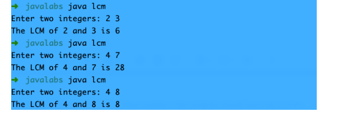 + javalabs java lcm
Enter two integers: 2 3
The LCM of 2 and 3 is 6
+ javalabs java 1cm
Enter two integers: 4 7
The LCM of 4 and 7 is 28
+ javalabs java 1cm
Enter two integers: 4 8
The LCM of 4 and 8 is 8
