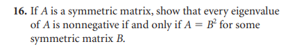 16. If A is a symmetric matrix, show that every eigenvalue
of A is nonnegative if and only if A = B² for some
symmetric matrix B.