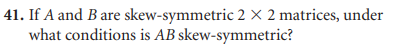 41. If A and B are skew-symmetric 2 x 2 matrices, under
what conditions is AB skew-symmetric?