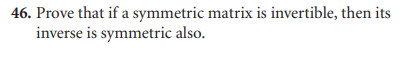 46. Prove that if a symmetric matrix is invertible, then its
inverse is symmetric also.