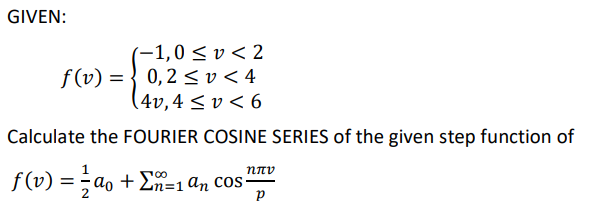 GIVEN:
(-1,0 ≤v <2
f(v) = 0,2 ≤<v < 4
(4v, 4 ≤v < 6
Calculate the FOURIER COSINE SERIES of the given step function of
ƒ (v) = a₁ + Σn=1 an cos²
р
ηπο