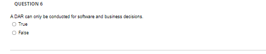 QUESTION 6
A DAR can only be conducted for software and business decisions.
O True
False