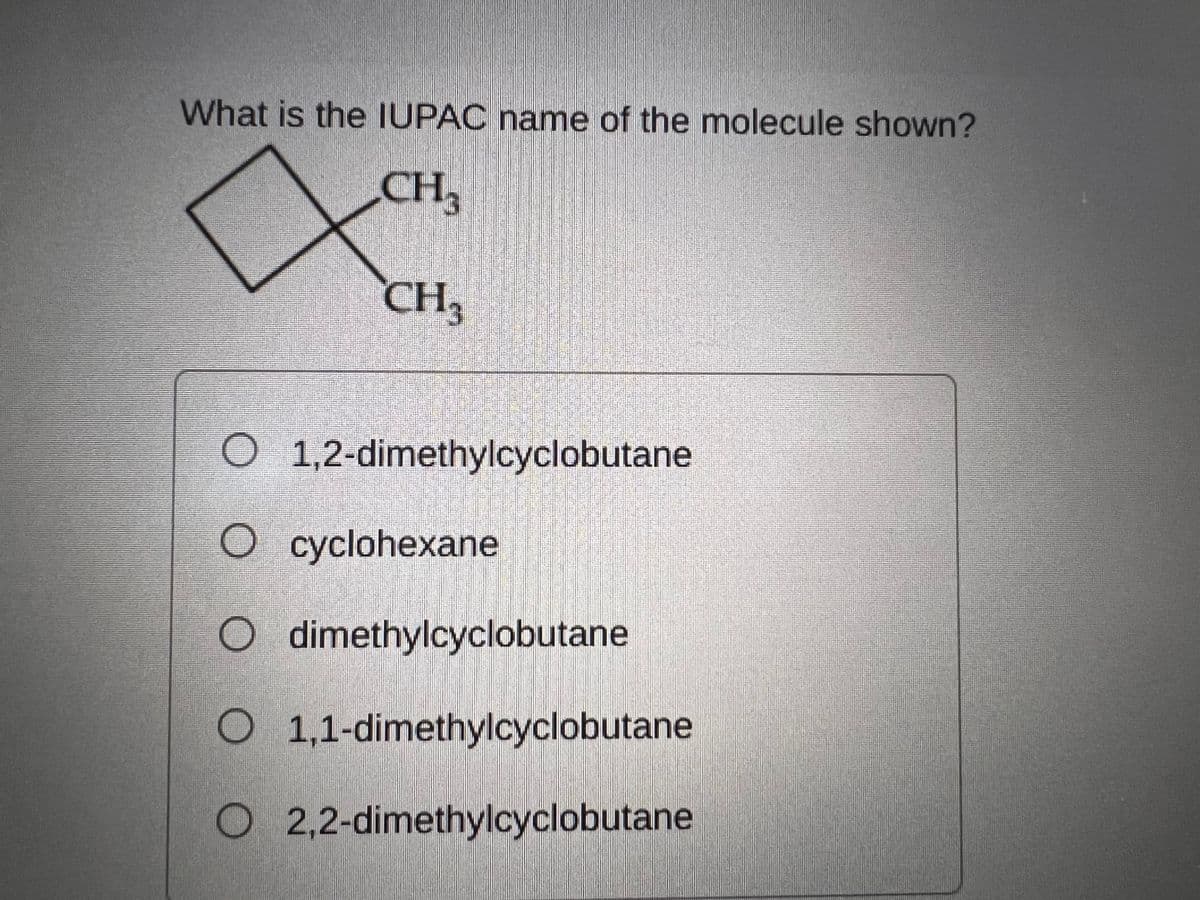 What is the IUPAC name of the molecule shown?
CH
CH3
O 1,2-dimethylcyclobutane
O cyclohexane
O dimethylcyclobutane
O 1,1-dimethylcyclobutane
O 2,2-dimethylcyclobutane
O O O O
