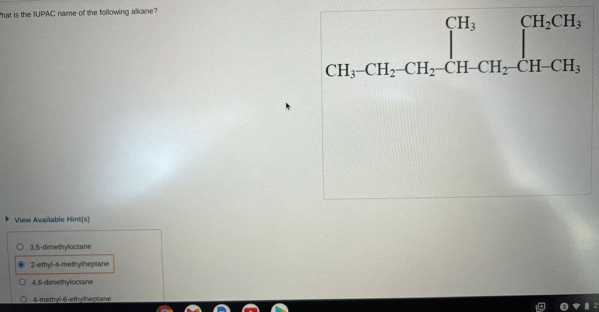 hat is the IUPAC name of the following alkane?
CH3
CH2CH3
CH-CH2-СН2 -СН-СH, CH-CH;
> View Available Hint(s)
O 3,5-dimethyloctane
2-ethyl-4-methylheptane
O 4,6-dimethyloctane
O4-methyl-6-ethylheptane
3
2:
