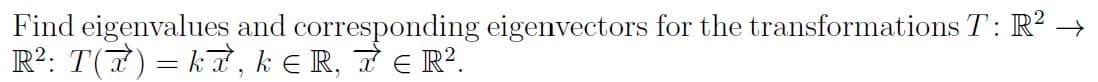 Find eigenvalues and corresponding eigenvectors for the transformations T: R? →
R?: T(7) = kT , k e R, 7 E R?.
