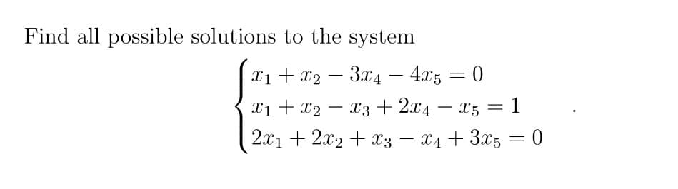 Find all possible solutions to the system
x1 + x2 – 3x4 – 4x5 = 0
-
X1 + x2
X3 + 2x4 – x5 = 1
-
2x1 + 2x2 + x3
X4 + 3x5 = 0
-
