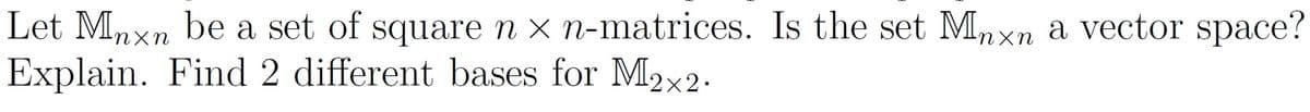 Let Mnxn be a set of square n x n-matrices. Is the set Mnxn a vector space?
Explain. Find 2 different bases for M2x2.
