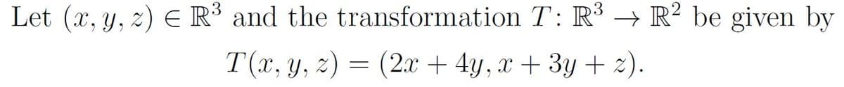 Let (x, y, z) E R³ and the transformation T: R³ → R² be given by
у, 2) — (2х + 4у, х + 3у + ?).
T(x,
