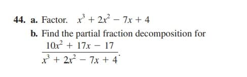 44. a. Factor. x' + 2x – 7x + 4
b. Find the partial fraction decomposition for
10x + 17x – 17
x + 2x? – 7x + 4
