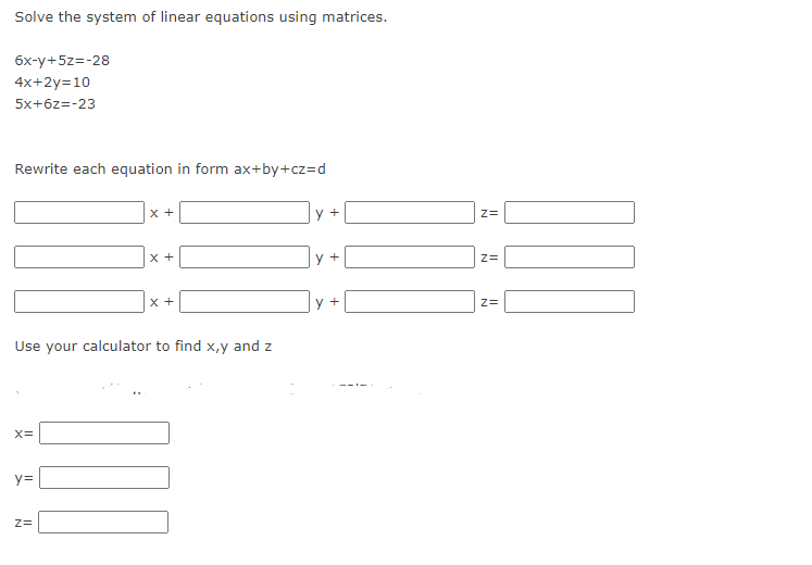 Solve the system of linear equations using matrices.
6x-y+5z=-28
4x+2y=10
5x+6z=-23
Rewrite each equation in form ax+by+cz=d
X=
y=
x +
Use your calculator to find x,y and z
Z=
x +
x +
y +
+
y +
Z=
Z=
Z=
JAIL