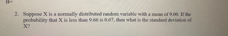 2. Suppose X is a normally distributed random variable with a mean of 9.00. If the
probability that X is less than 9.66 is 0.67, then what is the standard deviation of
X?
