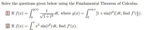 Solve the questions given below using the Fundamental Theorem of Calculus.
r9(%)
I If f(r) =
1
rcos r
dt, where g(x) = | [1+ sin(t?)] dt, find f'(5).
VI+t3
2 If f(x) = 22 sin(t?) dt, find f'(x).
