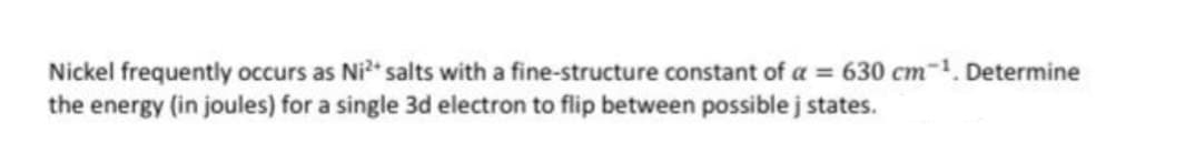 Nickel frequently occurs as Ni2 salts with a fine-structure constant of a = 630 cm-1. Determine
the energy (in joules) for a single 3d electron to flip between possible j states.
